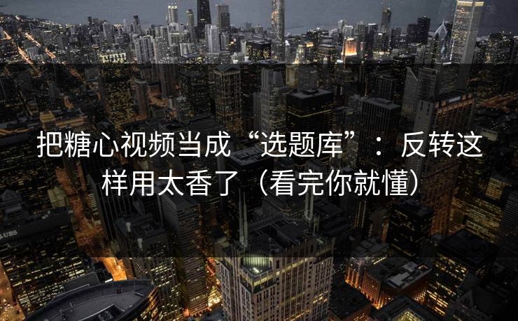把糖心视频当成“选题库”：反转这样用太香了（看完你就懂）