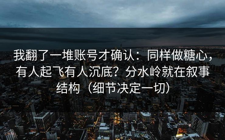 我翻了一堆账号才确认：同样做糖心，有人起飞有人沉底？分水岭就在叙事结构（细节决定一切）