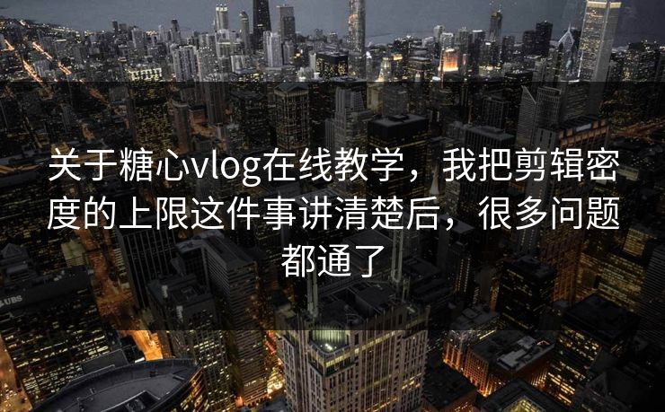 关于糖心vlog在线教学,我把剪辑密度的上限这件事讲清楚后,很多问题都通了 关于糖心vlog在线教学,我把剪辑密度的上限这件事讲清楚后,很多问题都通了