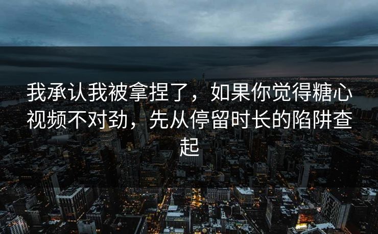 我承认我被拿捏了,如果你觉得糖心视频不对劲,先从停留时长的陷阱查起 我承认我被拿捏了,如果你觉得糖心视频不对劲,先从停留时长的陷阱查起