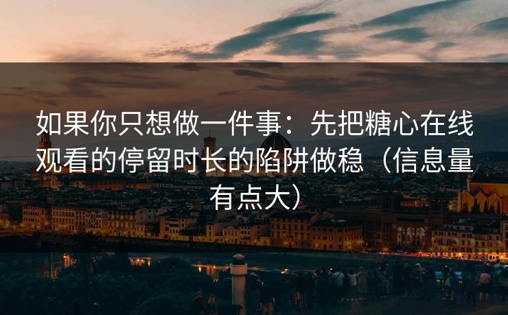 如果你只想做一件事:先把糖心在线观看的停留时长的陷阱做稳(信息量有点大) 如果你只想做一件事:先把糖心在线观看的停留时长的陷阱做稳(信息量有点大)