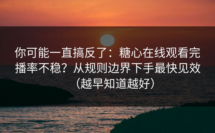 你可能一直搞反了:糖心在线观看完播率不稳?从规则边界下手最快见效(越早知道越好) 你可能一直搞反了:糖心在线观看完播率不稳?从规则边界下手最快见效(越早知道越好)