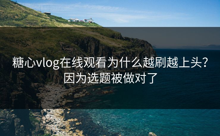 糖心vlog在线观看为什么越刷越上头？因为选题被做对了