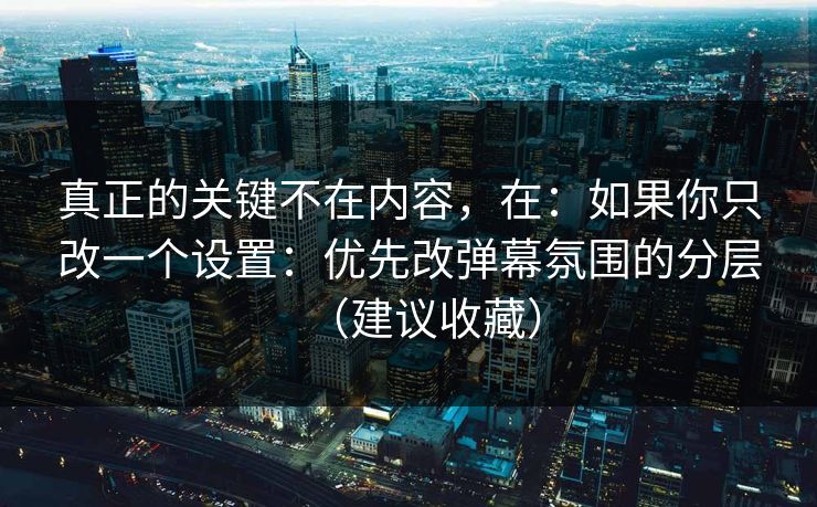 真正的关键不在内容，在：如果你只改一个设置：优先改弹幕氛围的分层（建议收藏）