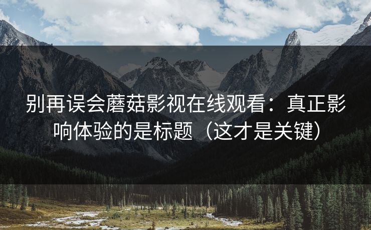 别再误会蘑菇影视在线观看：真正影响体验的是标题（这才是关键）