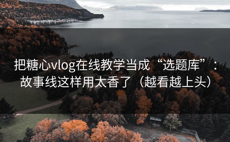 把糖心vlog在线教学当成“选题库”：故事线这样用太香了（越看越上头）