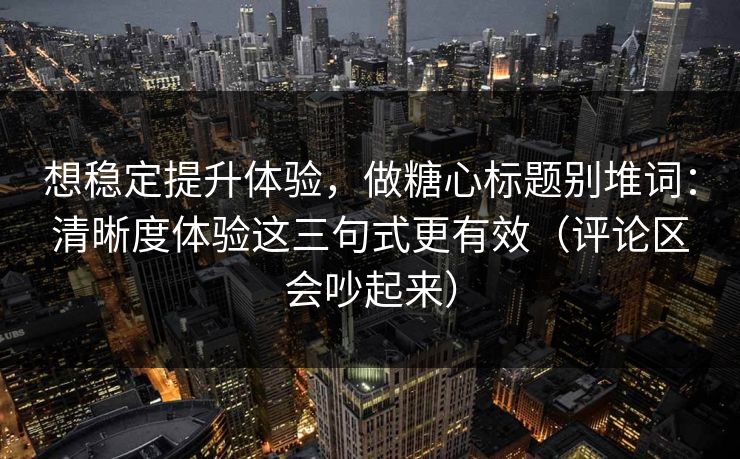想稳定提升体验,做糖心标题别堆词:清晰度体验这三句式更有效(评论区会吵起来) 想稳定提升体验,做糖心标题别堆词:清晰度体验这三句式更有效(评论区会吵起来)