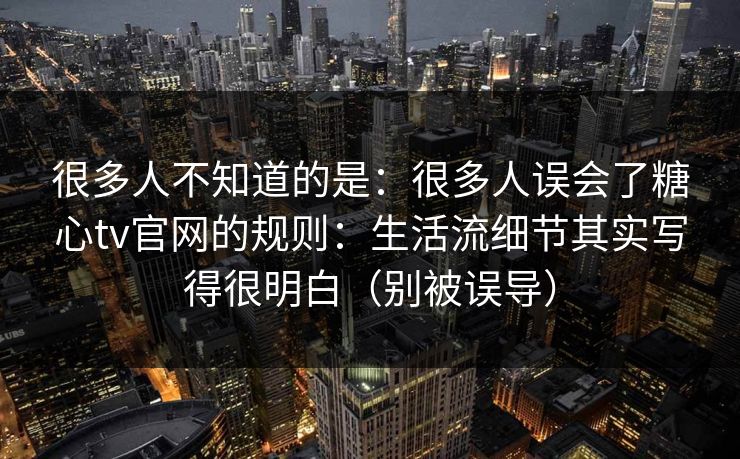 很多人不知道的是:很多人误会了糖心tv官网的规则:生活流细节其实写得很明白(别被误导) 很多人不知道的是:很多人误会了糖心tv官网的规则:生活流细节其实写得很明白(别被误导)