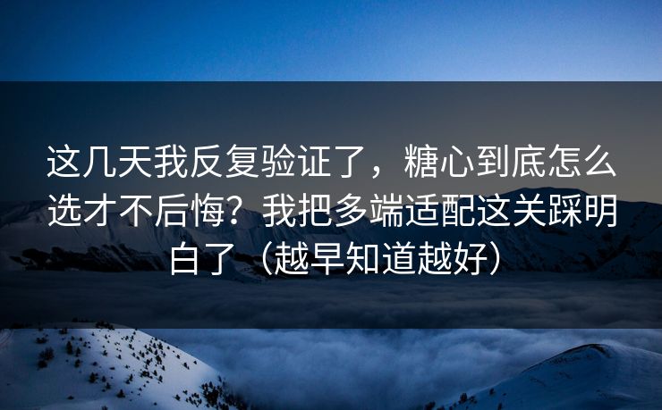 这几天我反复验证了,糖心到底怎么选才不后悔?我把多端适配这关踩明白了(越早知道越好) 这几天我反复验证了,糖心到底怎么选才不后悔?我把多端适配这关踩明白了(越早知道越好)