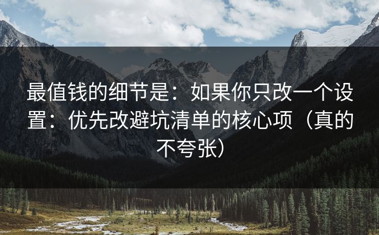 最值钱的细节是:如果你只改一个设置:优先改避坑清单的核心项(真的不夸张) 最值钱的细节是:如果你只改一个设置:优先改避坑清单的核心项(真的不夸张)