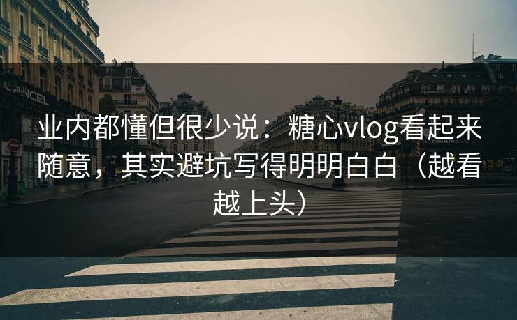 业内都懂但很少说:糖心vlog看起来随意,其实避坑写得明明白白(越看越上头) 业内都懂但很少说:糖心vlog看起来随意,其实避坑写得明明白白(越看越上头)