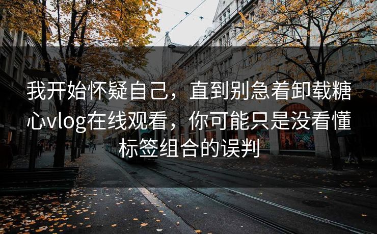 我开始怀疑自己,直到别急着卸载糖心vlog在线观看,你可能只是没看懂标签组合的误判 我开始怀疑自己,直到别急着卸载糖心vlog在线观看,你可能只是没看懂标签组合的误判