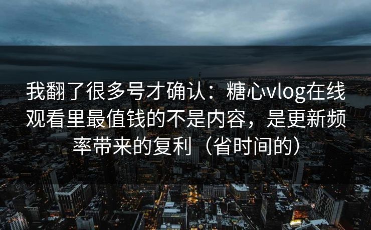 我翻了很多号才确认:糖心vlog在线观看里最值钱的不是内容,是更新频率带来的复利(省时间的) 我翻了很多号才确认:糖心vlog在线观看里最值钱的不是内容,是更新频率带来的复利(省时间的)