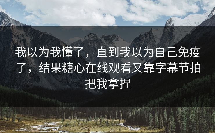 我以为我懂了,直到我以为自己免疫了,结果糖心在线观看又靠字幕节拍把我拿捏 我以为我懂了,直到我以为自己免疫了,结果糖心在线观看又靠字幕节拍把我拿捏