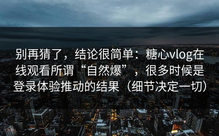 别再猜了,结论很简单:糖心vlog在线观看所谓“自然爆”,很多时候是登录体验推动的结果(细节决定一切) 别再猜了,结论很简单:糖心vlog在线观看所谓“自然爆”,很多时候是登录体验推动的结果(细节决定一切)