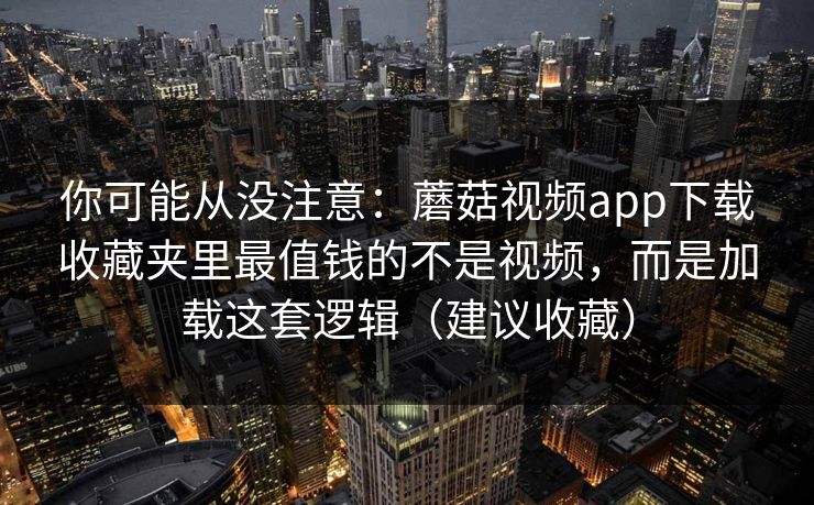 你可能从没注意:蘑菇视频app下载收藏夹里最值钱的不是视频,而是加载这套逻辑(建议收藏) 你可能从没注意:蘑菇视频app下载收藏夹里最值钱的不是视频,而是加载这套逻辑(建议收藏)