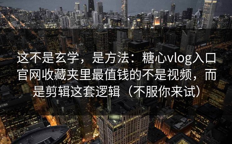 这不是玄学,是方法:糖心vlog入口官网收藏夹里最值钱的不是视频,而是剪辑这套逻辑(不服你来试) 这不是玄学,是方法:糖心vlog入口官网收藏夹里最值钱的不是视频,而是剪辑这套逻辑(不服你来试)