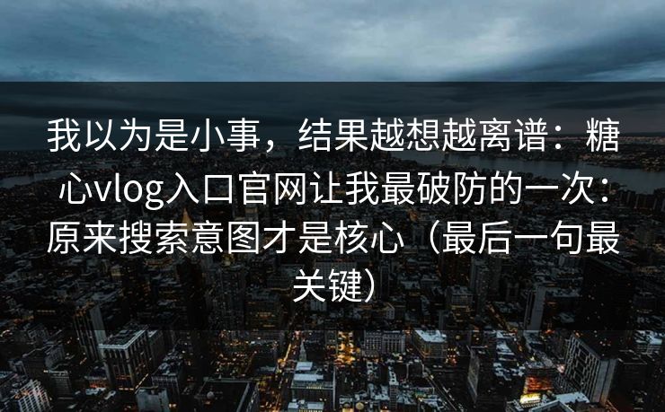 我以为是小事,结果越想越离谱:糖心vlog入口官网让我最破防的一次:原来搜索意图才是核心(最后一句最关键) 我以为是小事,结果越想越离谱:糖心vlog入口官网让我最破防的一次:原来搜索意图才是核心(最后一句最关键)