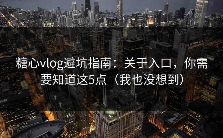 糖心vlog避坑指南:关于入口,你需要知道这5点(我也没想到) 糖心vlog避坑指南:关于入口,你需要知道这5点(我也没想到)
