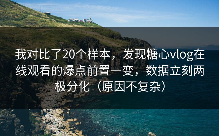 我对比了20个样本，发现糖心vlog在线观看的爆点前置一变，数据立刻两极分化（原因不复杂）