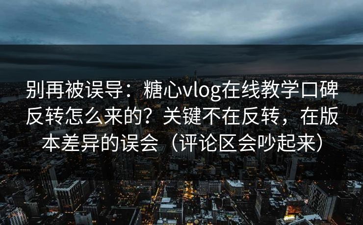 别再被误导:糖心vlog在线教学口碑反转怎么来的?关键不在反转,在版本差异的误会(评论区会吵起来) 别再被误导:糖心vlog在线教学口碑反转怎么来的?关键不在反转,在版本差异的误会(评论区会吵起来)