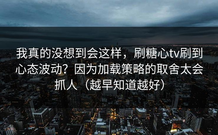 我真的没想到会这样，刷糖心tv刷到心态波动？因为加载策略的取舍太会抓人（越早知道越好）