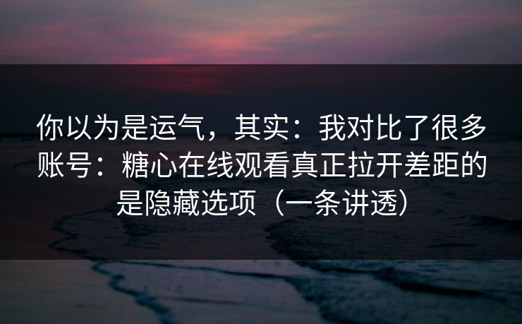 你以为是运气,其实:我对比了很多账号:糖心在线观看真正拉开差距的是隐藏选项(一条讲透) 你以为是运气,其实:我对比了很多账号:糖心在线观看真正拉开差距的是隐藏选项(一条讲透)