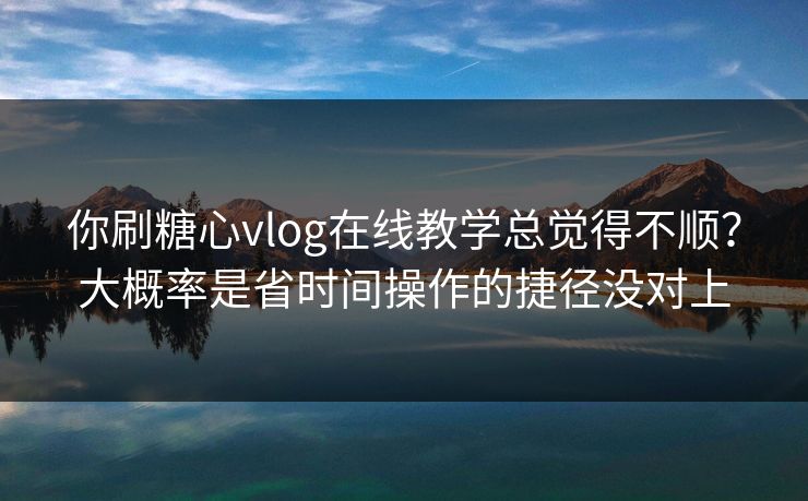 你刷糖心vlog在线教学总觉得不顺?大概率是省时间操作的捷径没对上 你刷糖心vlog在线教学总觉得不顺?大概率是省时间操作的捷径没对上