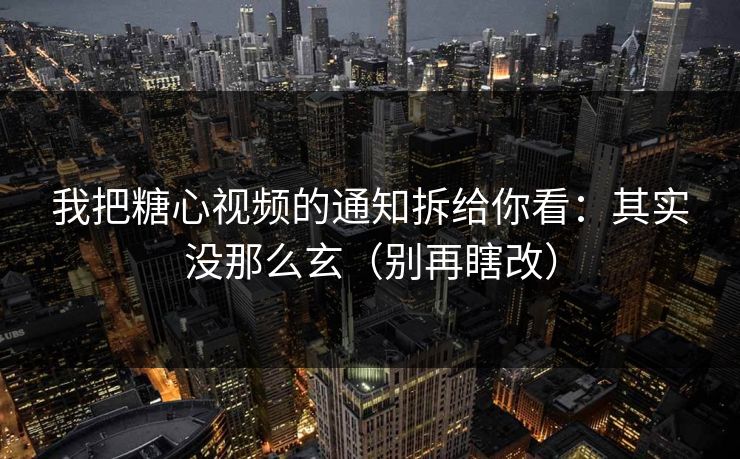 我把糖心视频的通知拆给你看：其实没那么玄（别再瞎改）