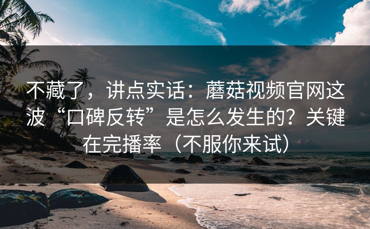 不藏了，讲点实话：蘑菇视频官网这波“口碑反转”是怎么发生的？关键在完播率（不服你来试）