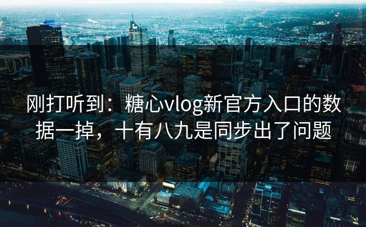 刚打听到：糖心vlog新官方入口的数据一掉，十有八九是同步出了问题