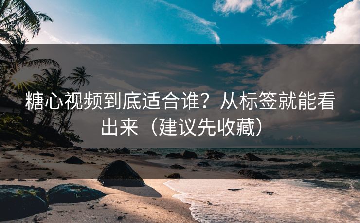 糖心视频到底适合谁?从标签就能看出来(建议先收藏) 糖心视频到底适合谁?从标签就能看出来(建议先收藏)