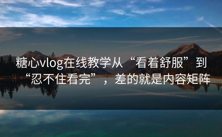 糖心vlog在线教学从“看着舒服”到“忍不住看完”,差的就是内容矩阵 糖心vlog在线教学从“看着舒服”到“忍不住看完”,差的就是内容矩阵