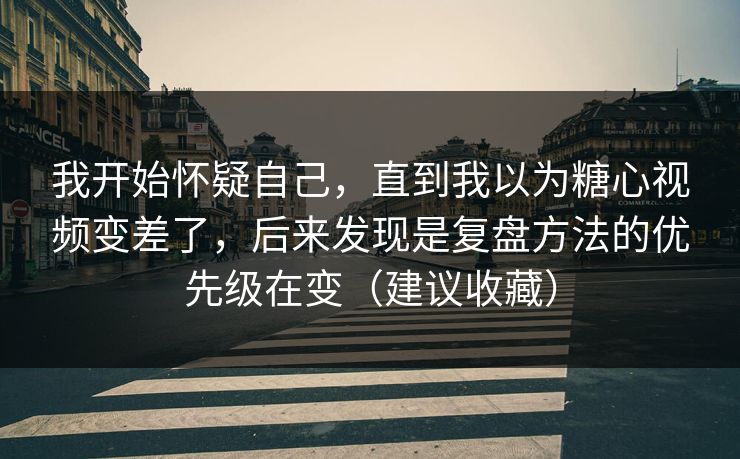 我开始怀疑自己,直到我以为糖心视频变差了,后来发现是复盘方法的优先级在变(建议收藏) 我开始怀疑自己,直到我以为糖心视频变差了,后来发现是复盘方法的优先级在变(建议收藏)