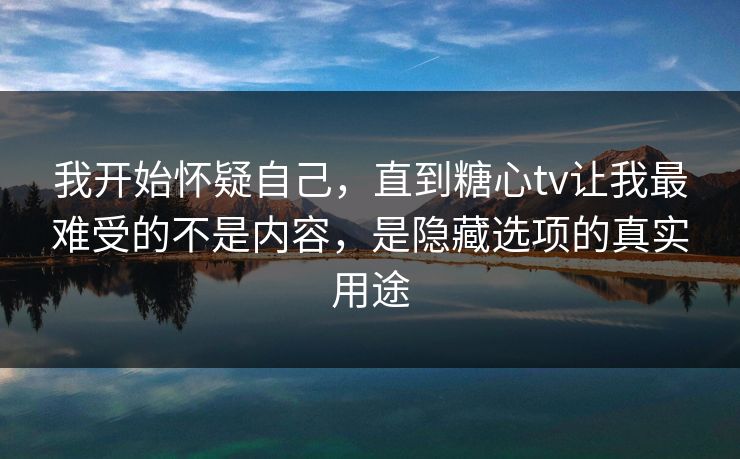 我开始怀疑自己,直到糖心tv让我最难受的不是内容,是隐藏选项的真实用途 我开始怀疑自己,直到糖心tv让我最难受的不是内容,是隐藏选项的真实用途