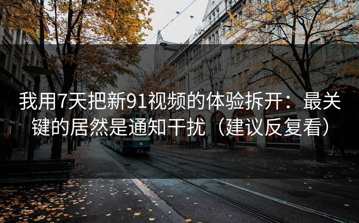 我用7天把新91视频的体验拆开:最关键的居然是通知干扰(建议反复看) 我用7天把新91视频的体验拆开:最关键的居然是通知干扰(建议反复看)