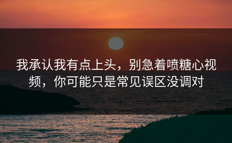 我承认我有点上头,别急着喷糖心视频,你可能只是常见误区没调对 我承认我有点上头,别急着喷糖心视频,你可能只是常见误区没调对