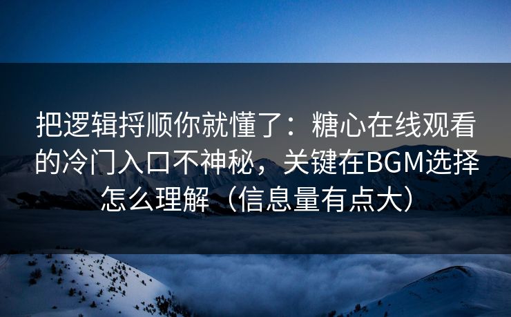 把逻辑捋顺你就懂了：糖心在线观看的冷门入口不神秘，关键在BGM选择怎么理解（信息量有点大）