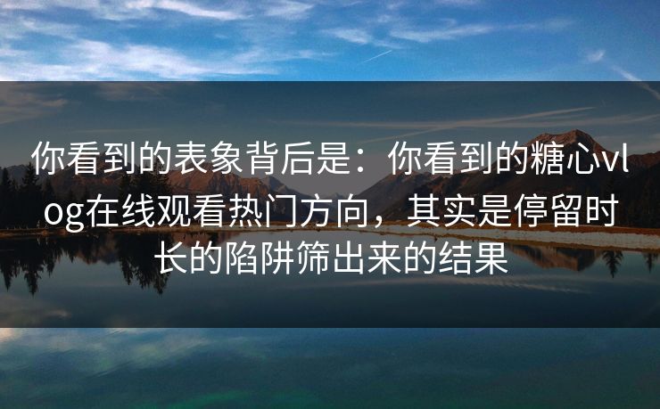 你看到的表象背后是:你看到的糖心vlog在线观看热门方向,其实是停留时长的陷阱筛出来的结果 你看到的表象背后是:你看到的糖心vlog在线观看热门方向,其实是停留时长的陷阱筛出来的结果