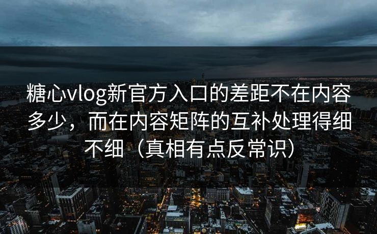 糖心vlog新官方入口的差距不在内容多少,而在内容矩阵的互补处理得细不细(真相有点反常识) 糖心vlog新官方入口的差距不在内容多少,而在内容矩阵的互补处理得细不细(真相有点反常识)