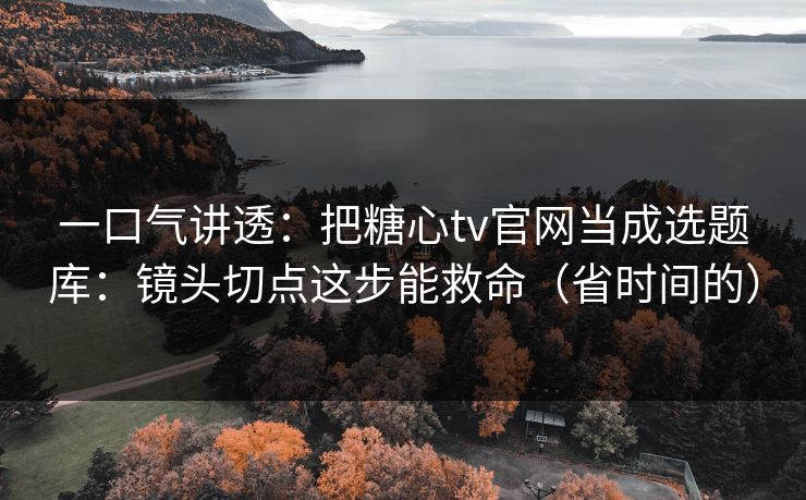 一口气讲透:把糖心tv官网当成选题库:镜头切点这步能救命(省时间的) 一口气讲透:把糖心tv官网当成选题库:镜头切点这步能救命(省时间的)