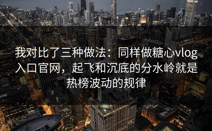 我对比了三种做法:同样做糖心vlog入口官网,起飞和沉底的分水岭就是热榜波动的规律 我对比了三种做法:同样做糖心vlog入口官网,起飞和沉底的分水岭就是热榜波动的规律