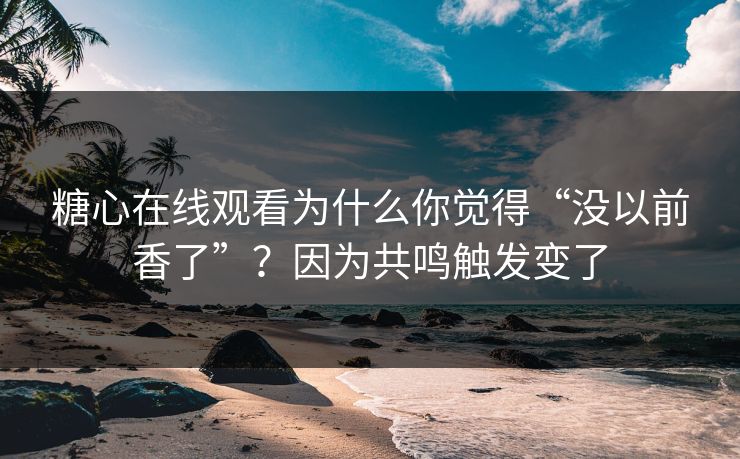 糖心在线观看为什么你觉得“没以前香了”?因为共鸣触发变了 糖心在线观看为什么你觉得“没以前香了”?因为共鸣触发变了