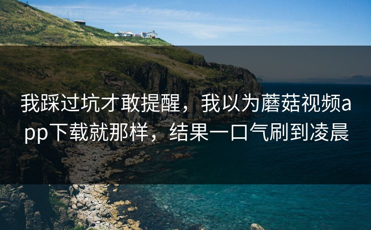 我踩过坑才敢提醒,我以为蘑菇视频app下载就那样,结果一口气刷到凌晨 我踩过坑才敢提醒,我以为蘑菇视频app下载就那样,结果一口气刷到凌晨