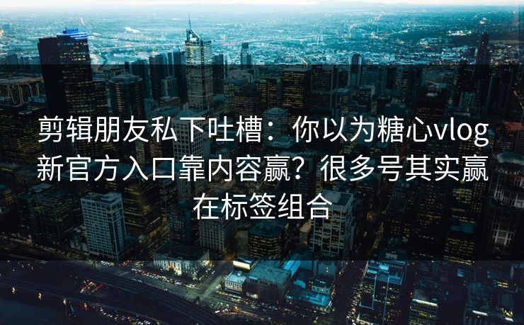 剪辑朋友私下吐槽:你以为糖心vlog新官方入口靠内容赢?很多号其实赢在标签组合 剪辑朋友私下吐槽:你以为糖心vlog新官方入口靠内容赢?很多号其实赢在标签组合