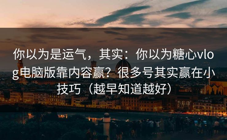 你以为是运气,其实:你以为糖心vlog电脑版靠内容赢?很多号其实赢在小技巧(越早知道越好) 你以为是运气,其实:你以为糖心vlog电脑版靠内容赢?很多号其实赢在小技巧(越早知道越好)