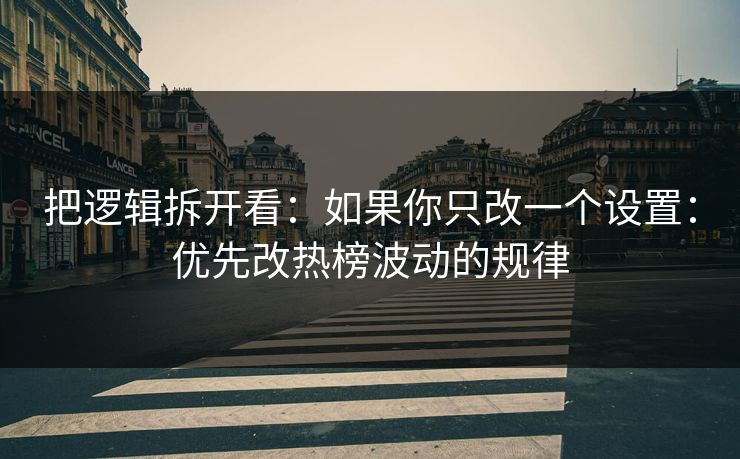 把逻辑拆开看:如果你只改一个设置:优先改热榜波动的规律 把逻辑拆开看:如果你只改一个设置:优先改热榜波动的规律