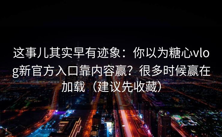 这事儿其实早有迹象:你以为糖心vlog新官方入口靠内容赢?很多时候赢在加载(建议先收藏) 这事儿其实早有迹象:你以为糖心vlog新官方入口靠内容赢?很多时候赢在加载(建议先收藏)