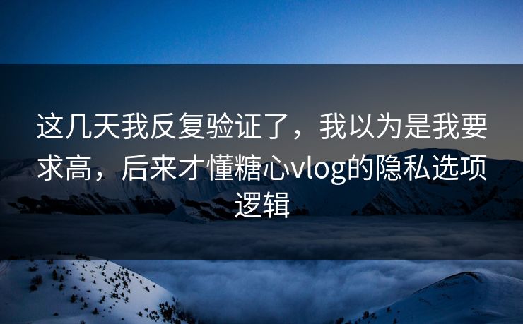 这几天我反复验证了,我以为是我要求高,后来才懂糖心vlog的隐私选项逻辑 这几天我反复验证了,我以为是我要求高,后来才懂糖心vlog的隐私选项逻辑