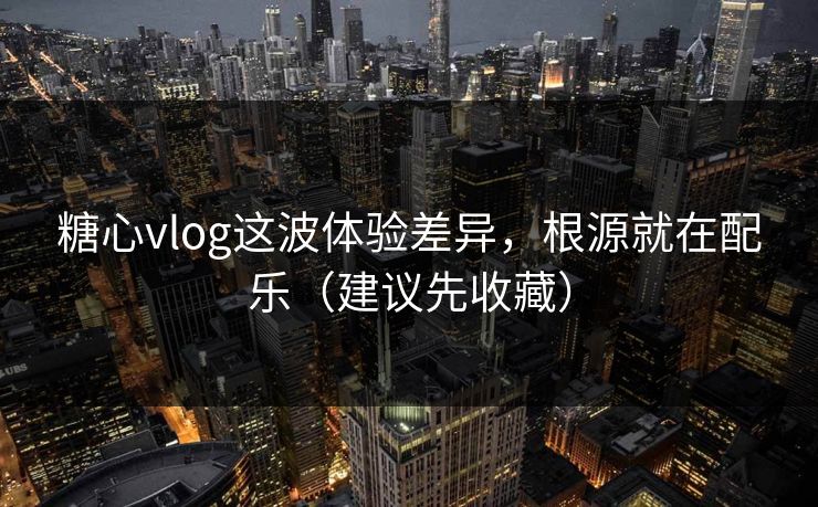 糖心vlog这波体验差异,根源就在配乐(建议先收藏) 糖心vlog这波体验差异,根源就在配乐(建议先收藏)